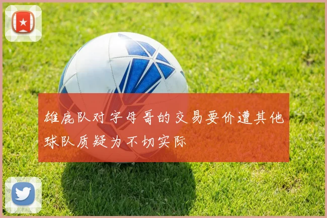 雄鹿队对字母哥的交易要价遭其他球队质疑为不切实际
