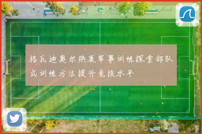 格瓦迪奥尔热衷军事训练探索部队式训练方法提升竞技水平