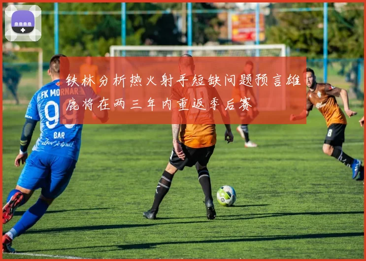 铁林分析热火射手短缺问题预言雄鹿将在两三年内重返季后赛