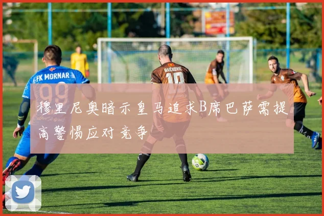 穆里尼奥暗示皇马追求B席巴萨需提高警惕应对竞争
