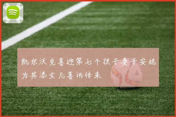 凯尔沃克喜迎第七个孩子妻子安妮为其添女儿喜讯传来