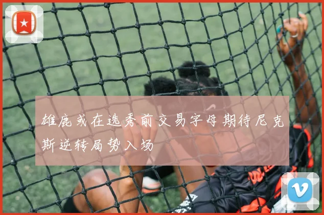 雄鹿或在选秀前交易字母期待尼克斯逆转局势入场