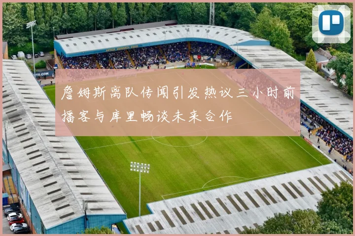 詹姆斯离队传闻引发热议三小时前播客与库里畅谈未来合作