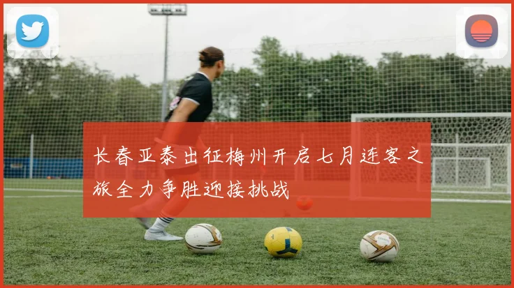 长春亚泰出征梅州开启七月连客之旅全力争胜迎接挑战