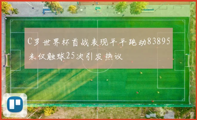 C罗世界杯首战表现平平跑动83895米仅触球25次引发热议