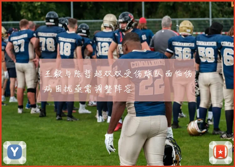 王毅与陈哲超双双受伤球队面临伤病困扰亟需调整阵容