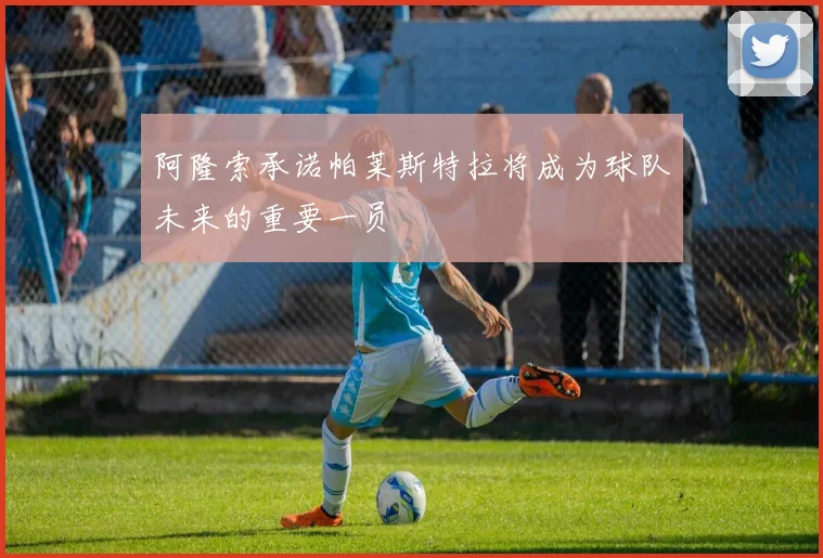 阿隆索承诺帕莱斯特拉将成为球队未来的重要一员