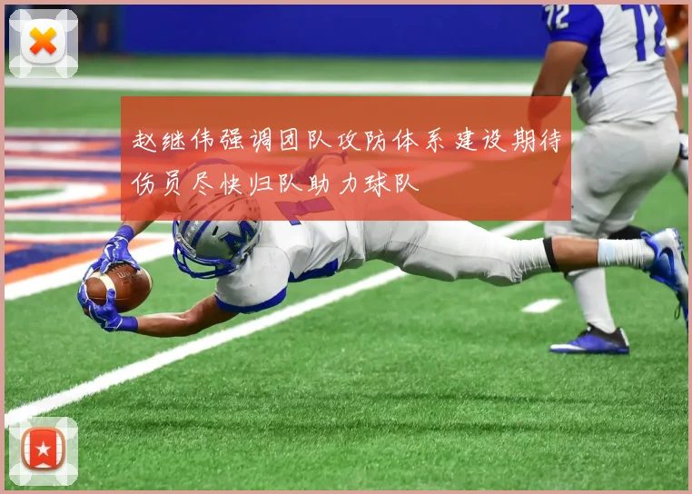 赵继伟强调团队攻防体系建设期待伤员尽快归队助力球队