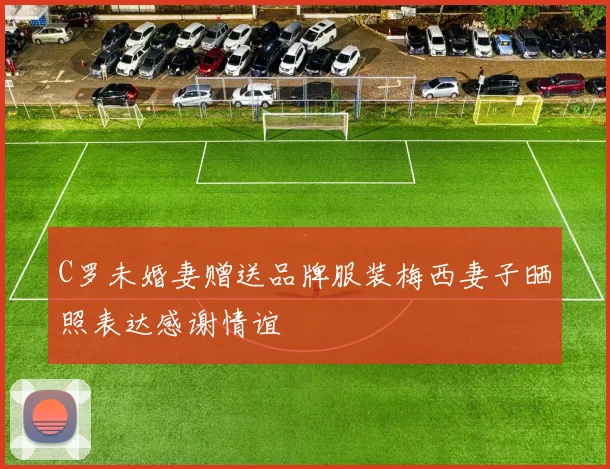 C罗未婚妻赠送品牌服装梅西妻子晒照表达感谢情谊