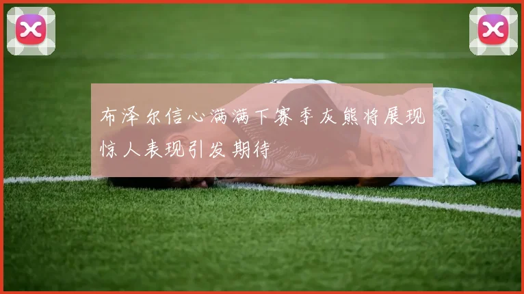布泽尔信心满满下赛季灰熊将展现惊人表现引发期待