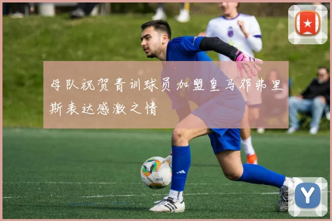 母队祝贺青训球员加盟皇马邓弗里斯表达感激之情