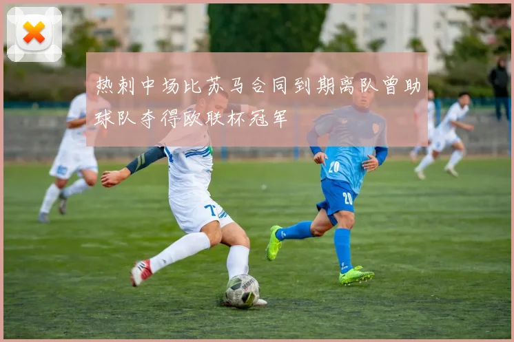 热刺中场比苏马合同到期离队曾助球队夺得欧联杯冠军